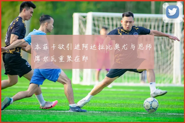 本菲卡欲引进阿达拉比奥尤与恩师席尔瓦重聚在即