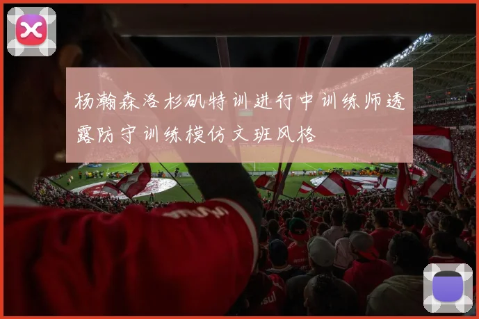 杨瀚森洛杉矶特训进行中训练师透露防守训练模仿文班风格