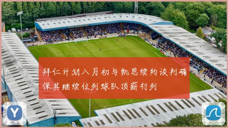拜仁计划八月初与凯恩续约谈判确保其继续位列球队顶薪行列