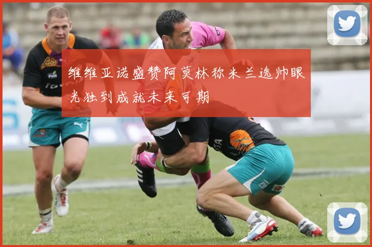 维维亚诺盛赞阿莫林称米兰选帅眼光独到成就未来可期