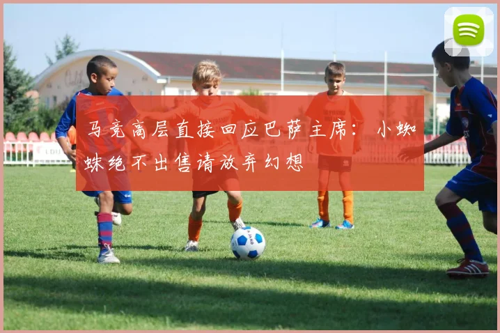 马竞高层直接回应巴萨主席：小蜘蛛绝不出售请放弃幻想