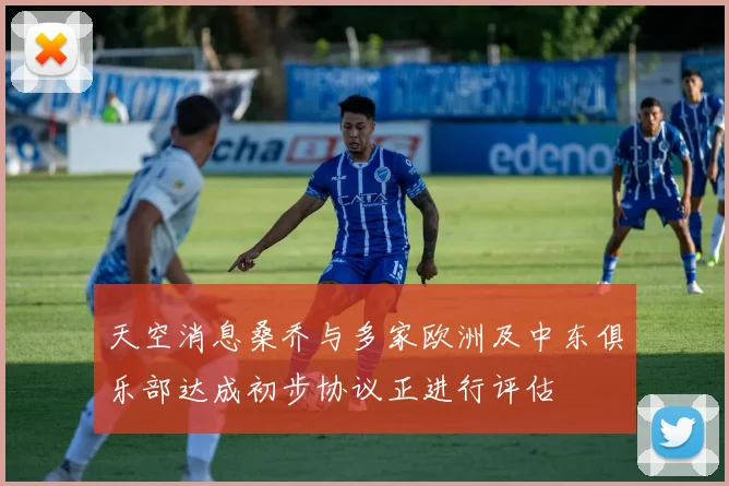 天空消息桑乔与多家欧洲及中东俱乐部达成初步协议正进行评估
