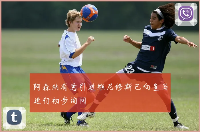 阿森纳有意引进维尼修斯已向皇马进行初步询问