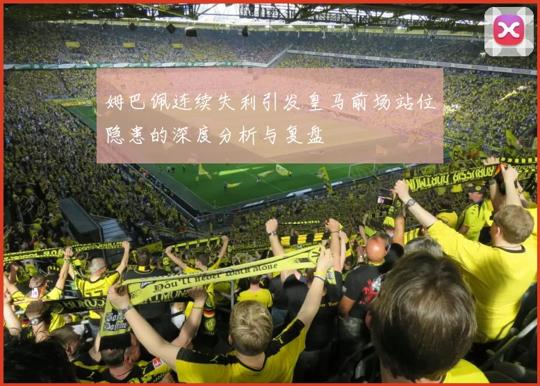 姆巴佩连续失利引发皇马前场站位隐患的深度分析与复盘