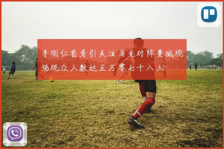 李刚仁首秀引关注马竞对阵曼城现场观众人数达五万零七十八人